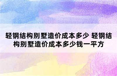 轻钢结构别墅造价成本多少 轻钢结构别墅造价成本多少钱一平方